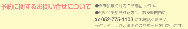 予約に関するお問い合せについて　●外来診療時間内にお問い合わせください。　●受付でのみの対応とさせていただきます。　052-775-1103